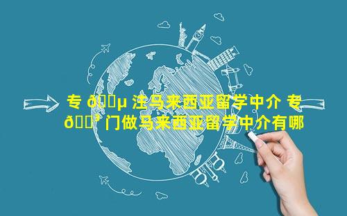 专 🐵 注马来西亚留学中介 专 🌳 门做马来西亚留学中介有哪些